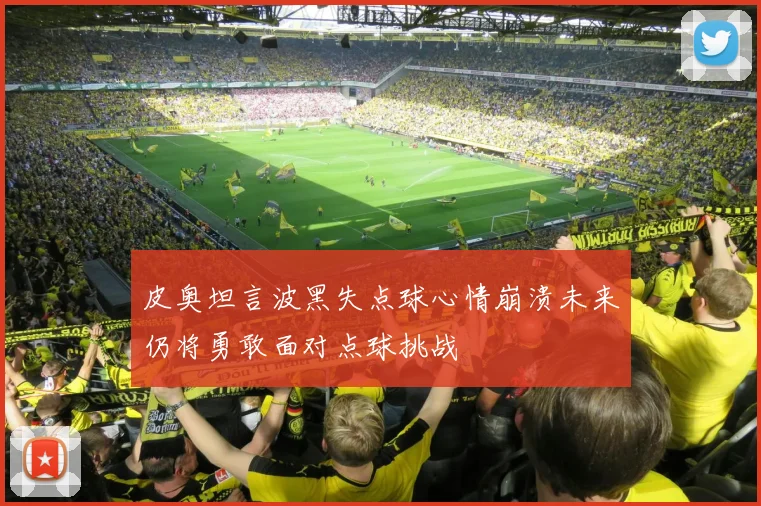 皮奥坦言波黑失点球心情崩溃未来仍将勇敢面对点球挑战