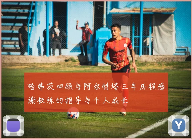 哈弗茨回顾与阿尔特塔三年历程感谢教练的指导与个人成长