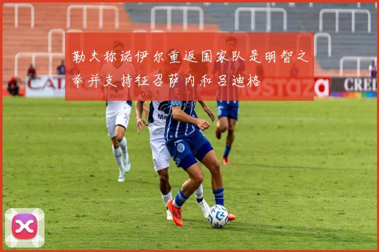勒夫称诺伊尔重返国家队是明智之举并支持征召萨内和吕迪格