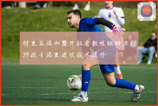 特里亚诺加盟开拓者教练组助力新帅迈卡诺里进攻战术提升