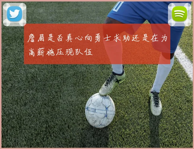 詹眉是否真心向勇士求助还是在为高薪施压现队伍