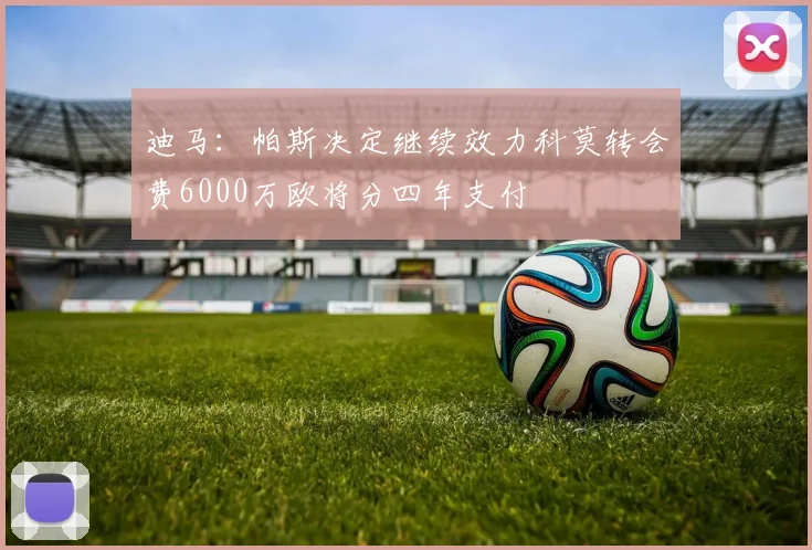 迪马：帕斯决定继续效力科莫转会费6000万欧将分四年支付
