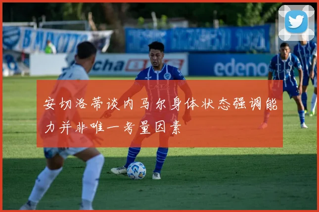 安切洛蒂谈内马尔身体状态强调能力并非唯一考量因素