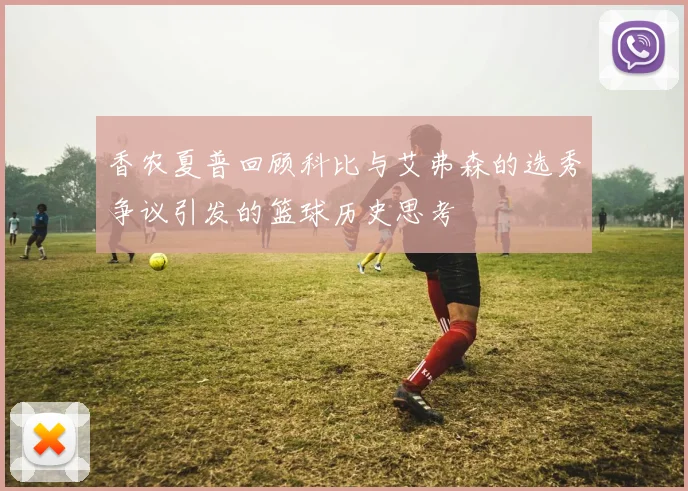 香农夏普回顾科比与艾弗森的选秀争议引发的篮球历史思考