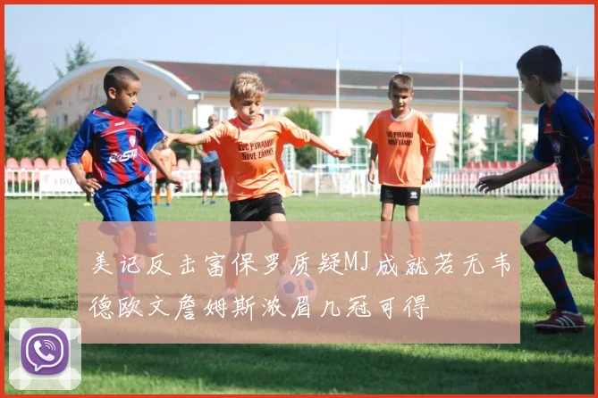 美记反击富保罗质疑MJ成就若无韦德欧文詹姆斯浓眉几冠可得