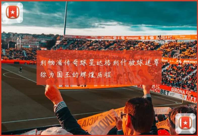 利物浦传奇球星达格利什被球迷尊称为国王的辉煌历程
