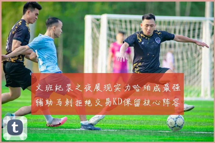 文班纪录之夜展现实力哈珀成最强辅助马刺拒绝交易KD保留核心阵容