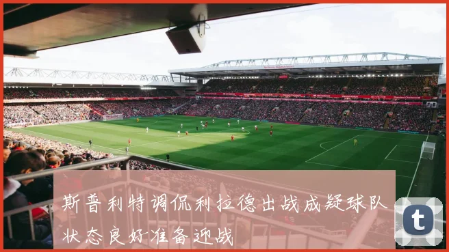 斯普利特调侃利拉德出战成疑球队状态良好准备迎战