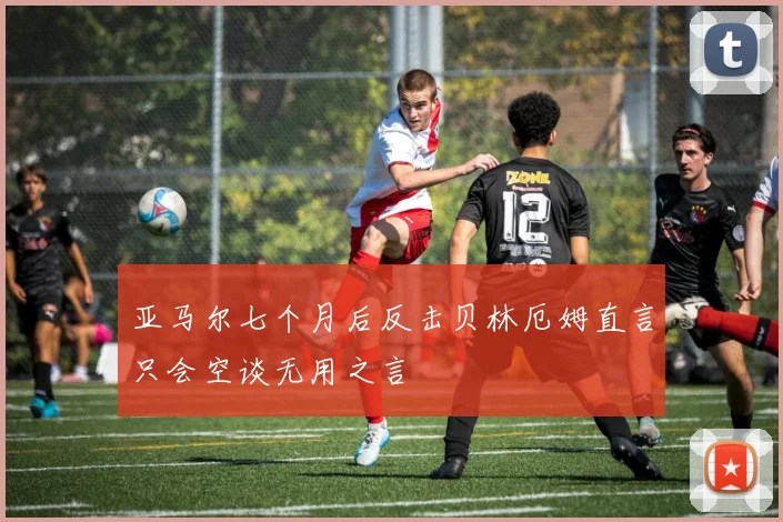 亚马尔七个月后反击贝林厄姆直言只会空谈无用之言