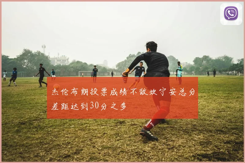杰伦布朗投票成绩不敌坎宁安总分差距达到30分之多