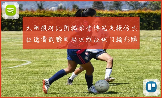太阳报对比图揭示索博完美模仿杰拉德滑倒瞬间助攻维拉破门精彩瞬间