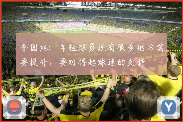 李国旭：年轻球员还有很多地方需要提升，要对得起球迷的支持