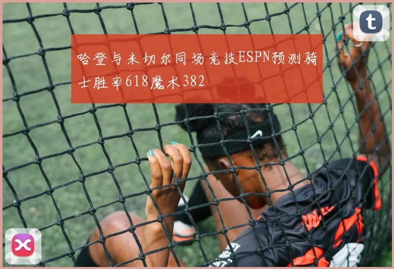 哈登与米切尔同场竞技ESPN预测骑士胜率618魔术382