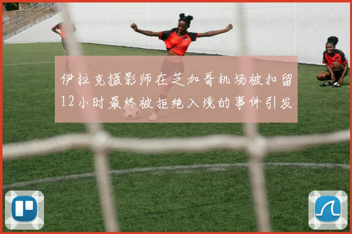 伊拉克摄影师在芝加哥机场被扣留12小时最终被拒绝入境的事件引发关注