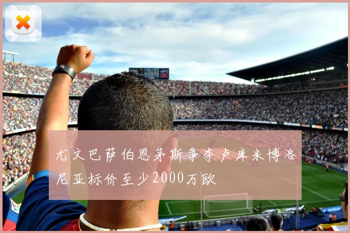 尤文巴萨伯恩茅斯争夺卢库米博洛尼亚标价至少2000万欧
