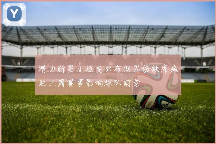 潜力新星小迈克尔布朗因伤缺席疯狂三周赛事影响球队前景