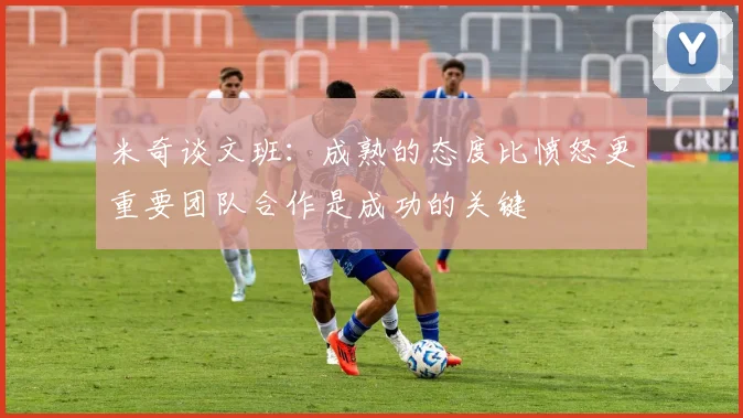 米奇谈文班：成熟的态度比愤怒更重要团队合作是成功的关键