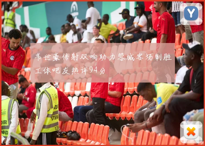 韦世豪传射双响助力蓉城客场制胜工体吧友热评94分