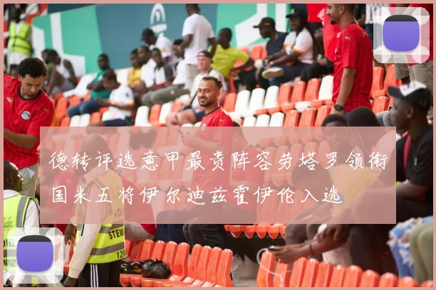 德转评选意甲最贵阵容劳塔罗领衔国米五将伊尔迪兹霍伊伦入选