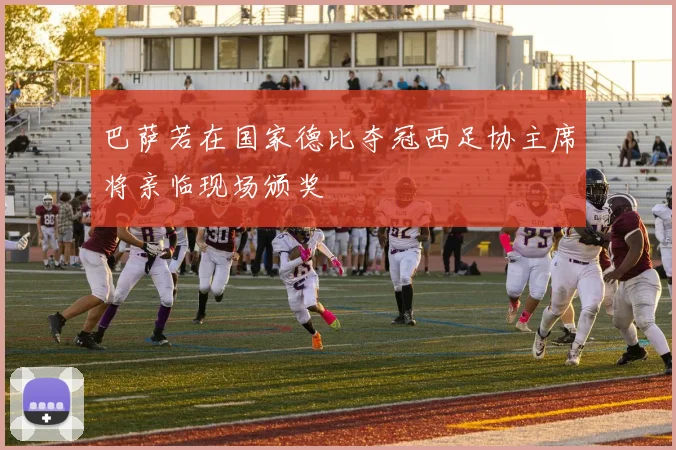 巴萨若在国家德比夺冠西足协主席将亲临现场颁奖