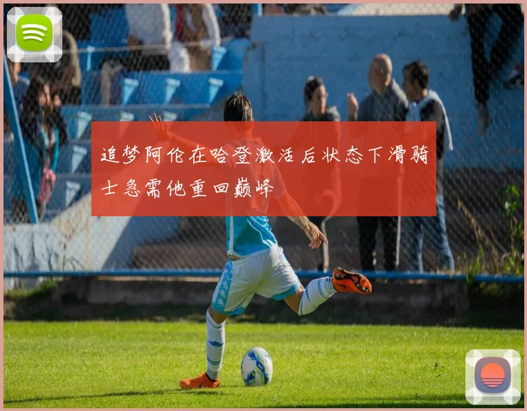 追梦阿伦在哈登激活后状态下滑骑士急需他重回巅峰