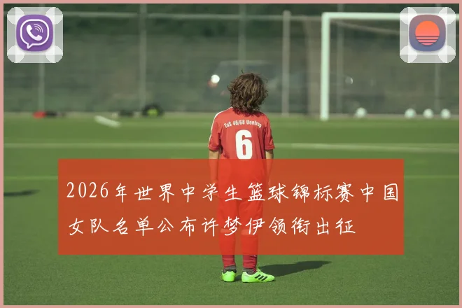 2026年世界中学生篮球锦标赛中国女队名单公布许梦伊领衔出征