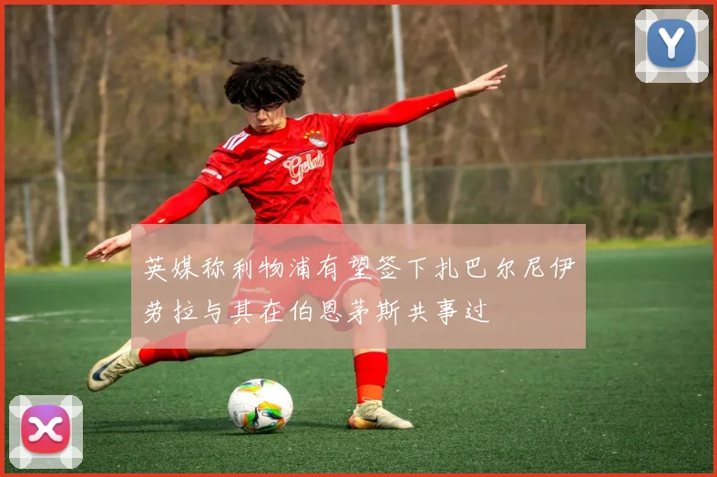 英媒称利物浦有望签下扎巴尔尼伊劳拉与其在伯恩茅斯共事过