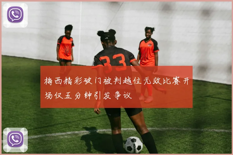 梅西精彩破门被判越位无效比赛开场仅五分钟引发争议