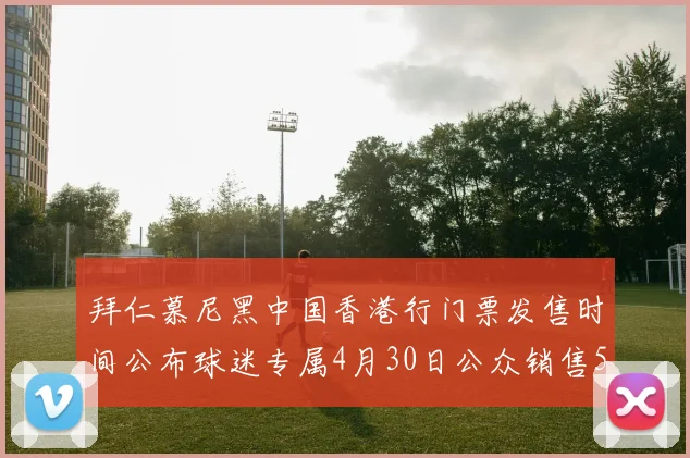 拜仁慕尼黑中国香港行门票发售时间公布球迷专属4月30日公众销售5月14日