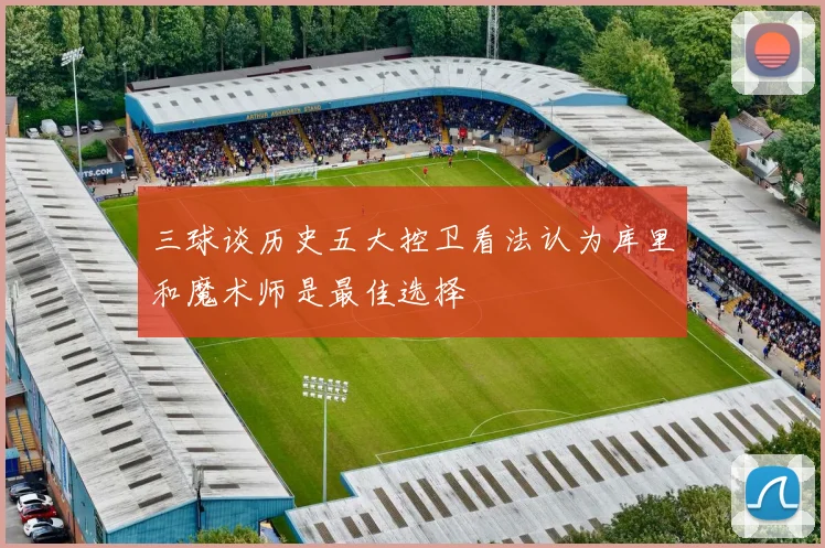 三球谈历史五大控卫看法认为库里和魔术师是最佳选择